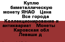 Куплю биметаллическую монету ЯНАО › Цена ­ 6 000 - Все города Коллекционирование и антиквариат » Монеты   . Кировская обл.,Леваши д.